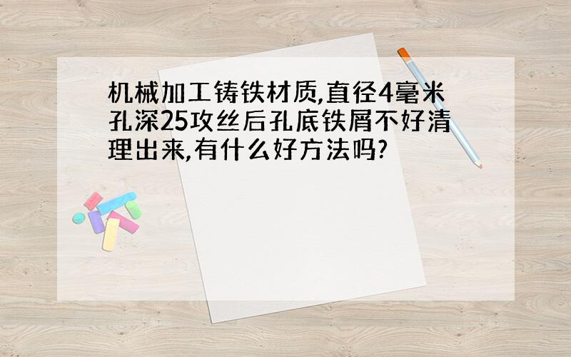 机械加工铸铁材质,直径4毫米孔深25攻丝后孔底铁屑不好清理出来,有什么好方法吗?