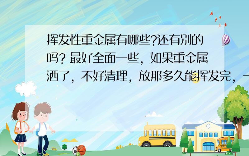 挥发性重金属有哪些?还有别的吗？最好全面一些，如果重金属洒了，不好清理，放那多久能挥发完，一天之内能完全挥发掉吗？