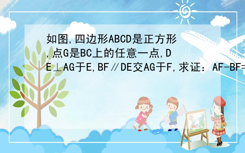 如图,四边形ABCD是正方形,点G是BC上的任意一点,DE⊥AG于E,BF∥DE交AG于F,求证：AF-BF=EF