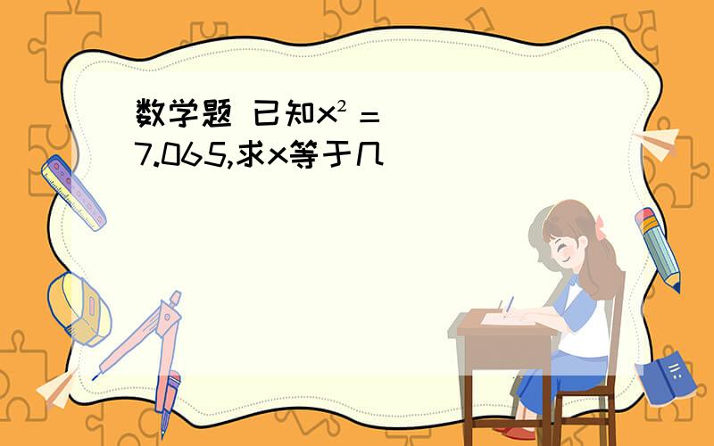 数学题 已知x²＝7.065,求x等于几