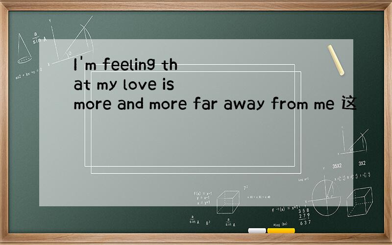 I'm feeling that my love is more and more far away from me 这