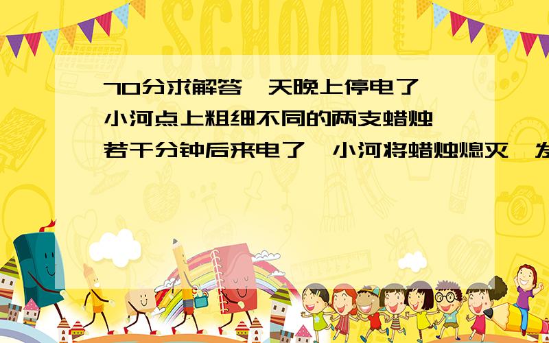 70分求解答一天晚上停电了,小河点上粗细不同的两支蜡烛,若干分钟后来电了,小河将蜡烛熄灭,发现粗蜡烛的长度是细蜡烛的3倍