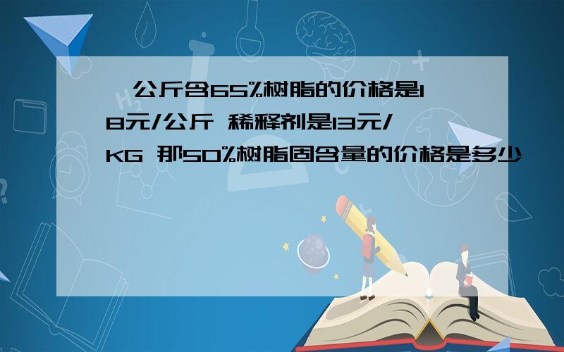 一公斤含65%树脂的价格是18元/公斤 稀释剂是13元/KG 那50%树脂固含量的价格是多少