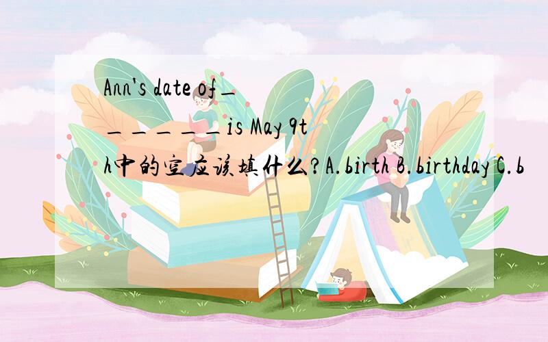 Ann's date of______is May 9th中的空应该填什么?A.birth B.birthday C.b