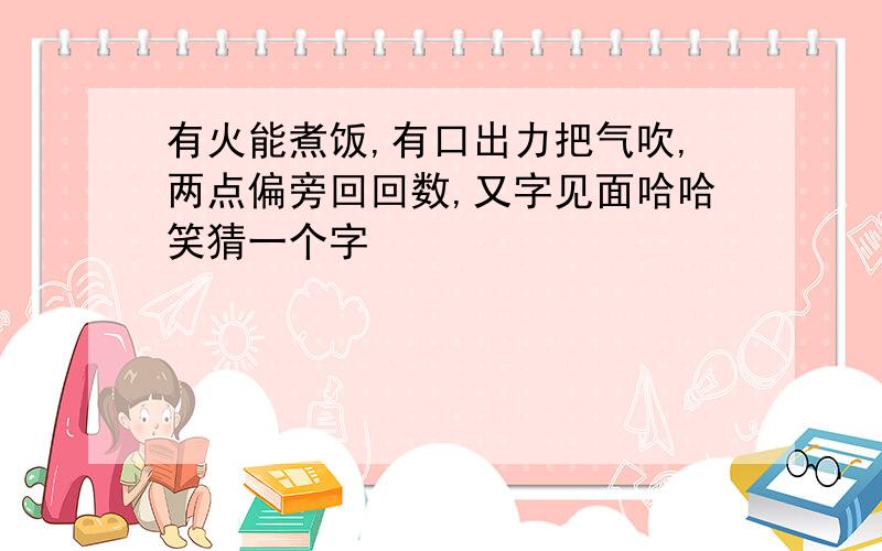 有火能煮饭,有口出力把气吹,两点偏旁回回数,又字见面哈哈笑猜一个字