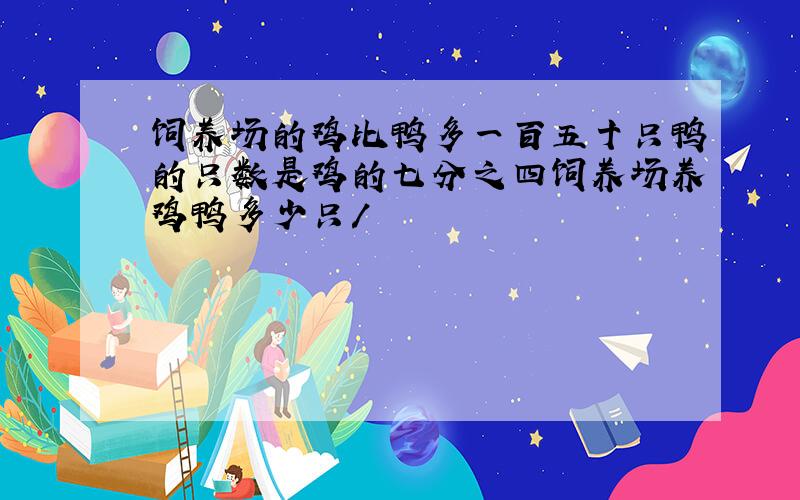 饲养场的鸡比鸭多一百五十只鸭的只数是鸡的七分之四饲养场养鸡鸭多少只/