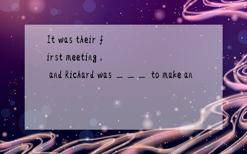 It was their first meeting , and Richard was ___ to make an