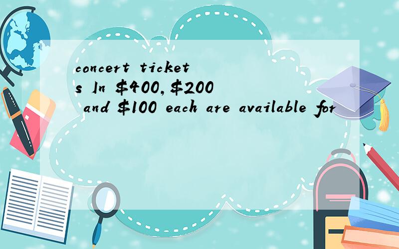 concert tickets In $400,$200 and $100 each are available for