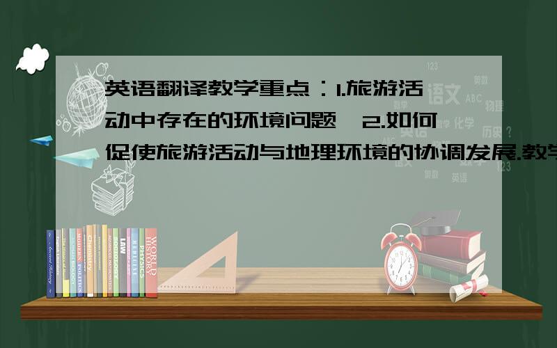 英语翻译教学重点：1.旅游活动中存在的环境问题,2.如何促使旅游活动与地理环境的协调发展.教学难点：1.旅游活动对北京环