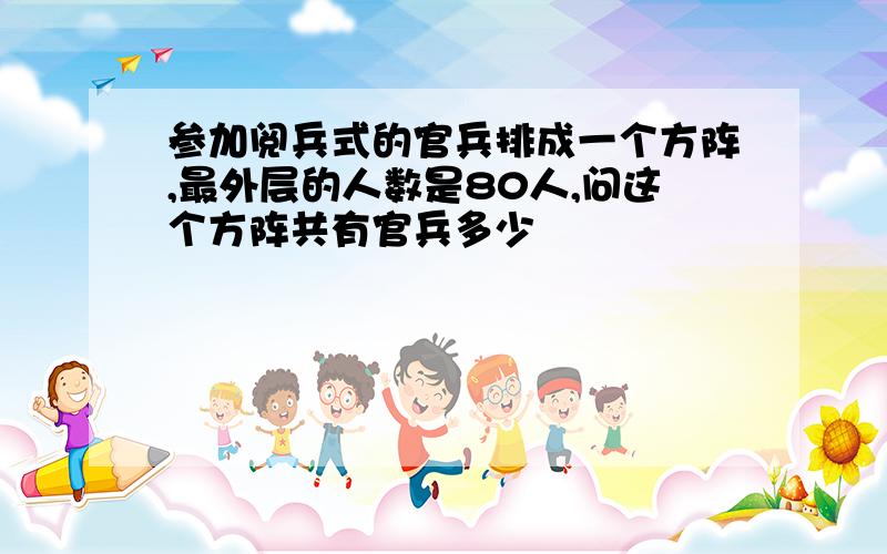 参加阅兵式的官兵排成一个方阵,最外层的人数是80人,问这个方阵共有官兵多少