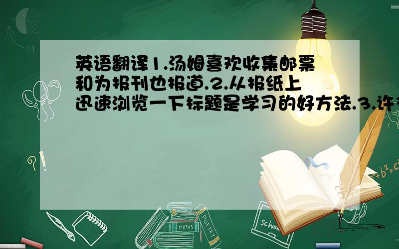 英语翻译1.汤姆喜欢收集邮票和为报刊也报道.2.从报纸上迅速浏览一下标题是学习的好方法.3.许多学习英语的人爱看中国日报