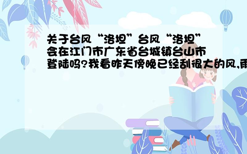 关于台风“洛坦”台风“洛坦”会在江门市广东省台城镇台山市登陆吗?我看昨天傍晚已经刮很大的风,雨不是很大.现在又好像要开始