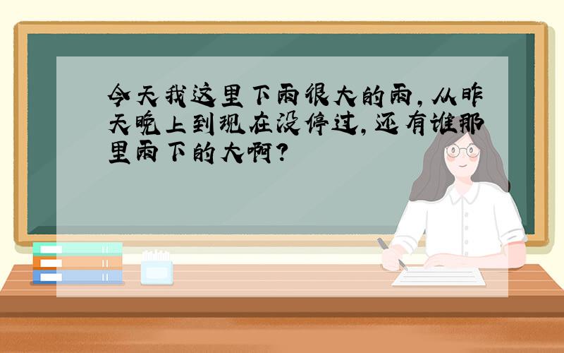 今天我这里下雨很大的雨,从昨天晚上到现在没停过,还有谁那里雨下的大啊?