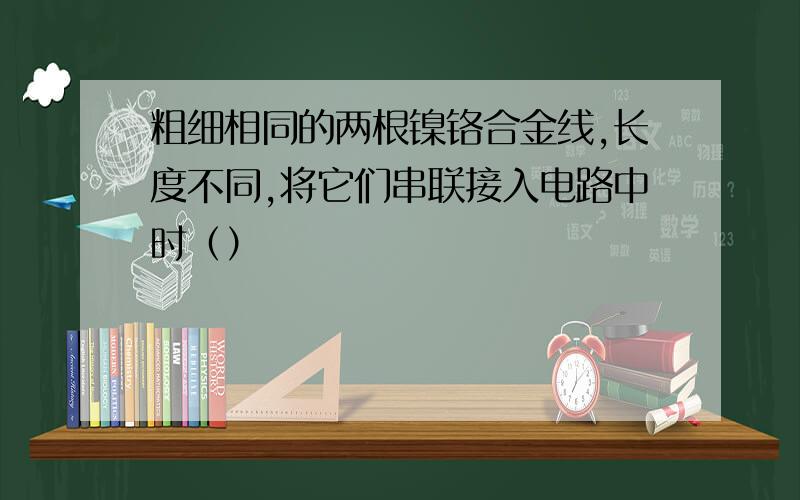 粗细相同的两根镍铬合金线,长度不同,将它们串联接入电路中时（）