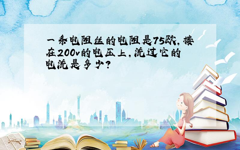 一条电阻丝的电阻是75欧,接在200v的电压上,流过它的电流是多少?