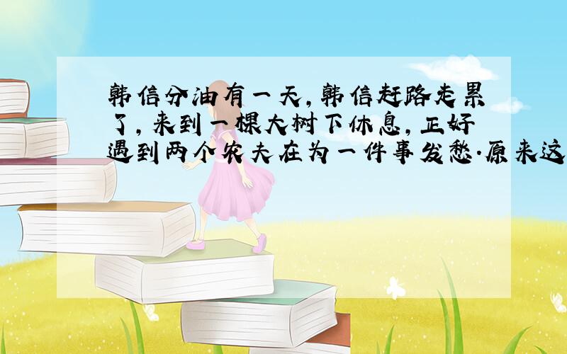 韩信分油有一天,韩信赶路走累了,来到一棵大树下休息,正好遇到两个农夫在为一件事发愁.原来这两个农夫想分油.一个容量10千