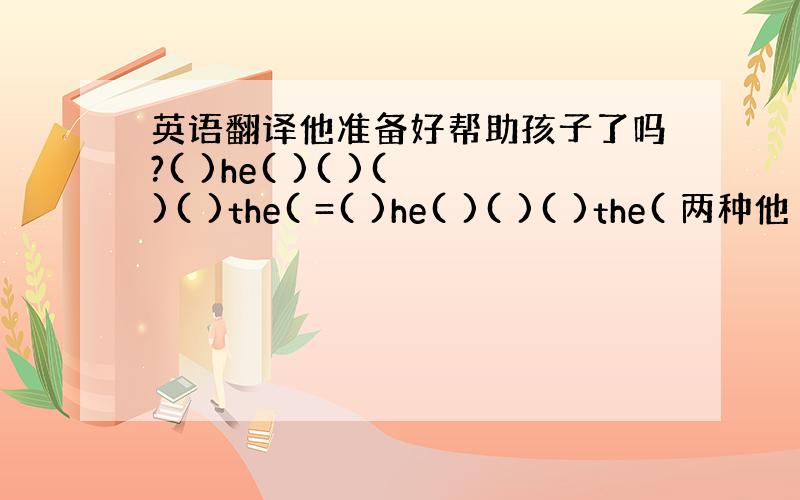 英语翻译他准备好帮助孩子了吗?( )he( )( )( )( )the( =( )he( )( )( )the( 两种他