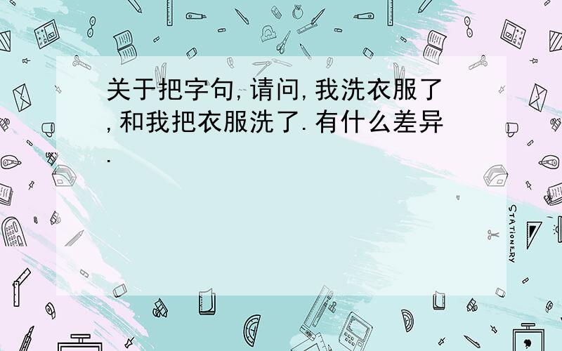 关于把字句,请问,我洗衣服了,和我把衣服洗了.有什么差异.