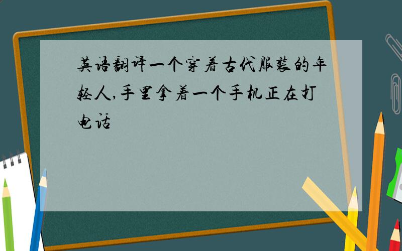 英语翻译一个穿着古代服装的年轻人,手里拿着一个手机正在打电话