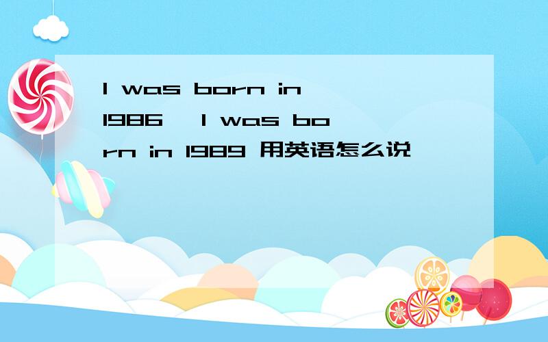 I was born in 1986、 I was born in 1989 用英语怎么说