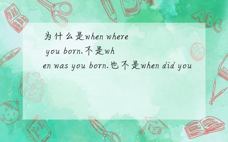 为什么是when where you born.不是when was you born.也不是when did you