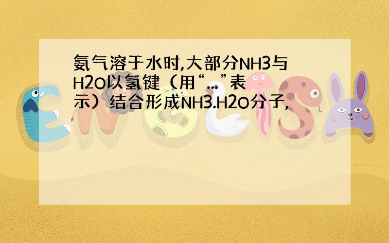 氨气溶于水时,大部分NH3与H2O以氢键（用“...”表示）结合形成NH3.H2O分子,