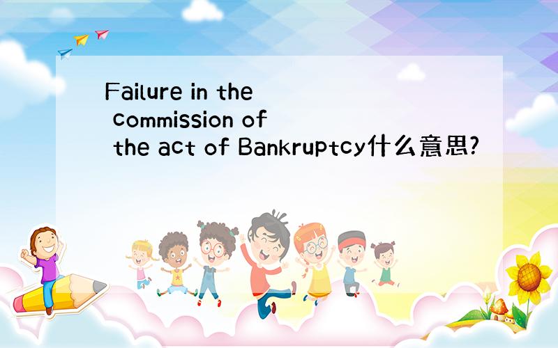 Failure in the commission of the act of Bankruptcy什么意思?