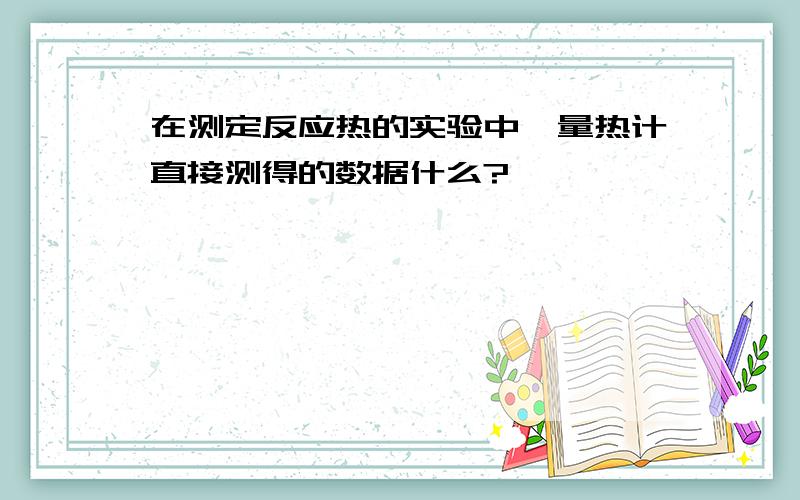 在测定反应热的实验中,量热计直接测得的数据什么?