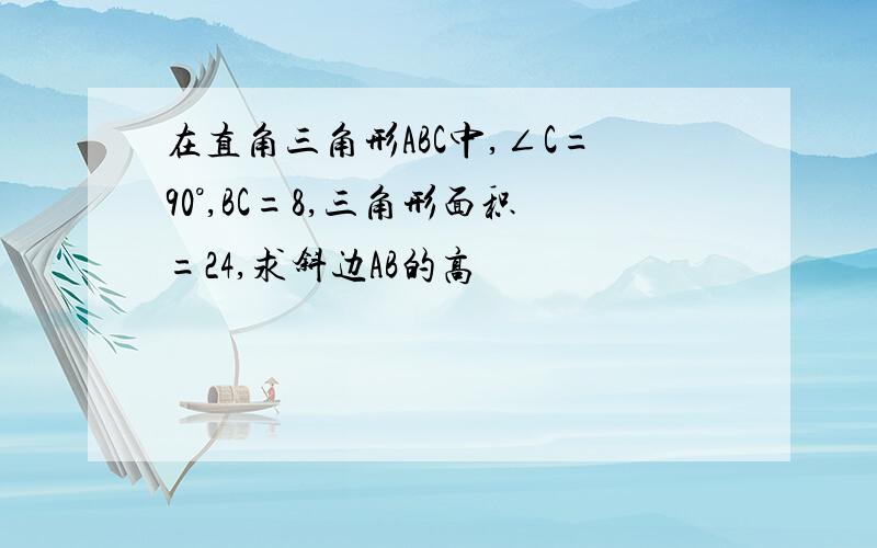 在直角三角形ABC中,∠C=90°,BC=8,三角形面积=24,求斜边AB的高