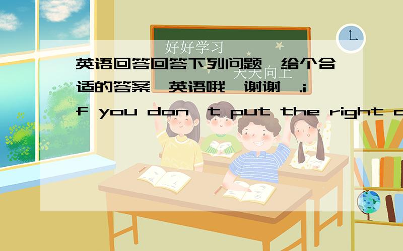 英语回答回答下列问题,给个合适的答案,英语哦、谢谢一.if you don't put the right addres