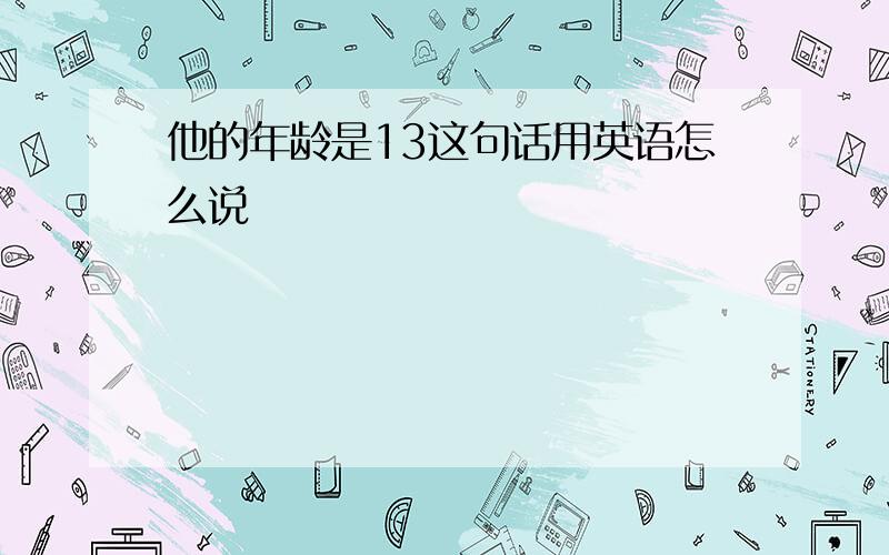 他的年龄是13这句话用英语怎么说