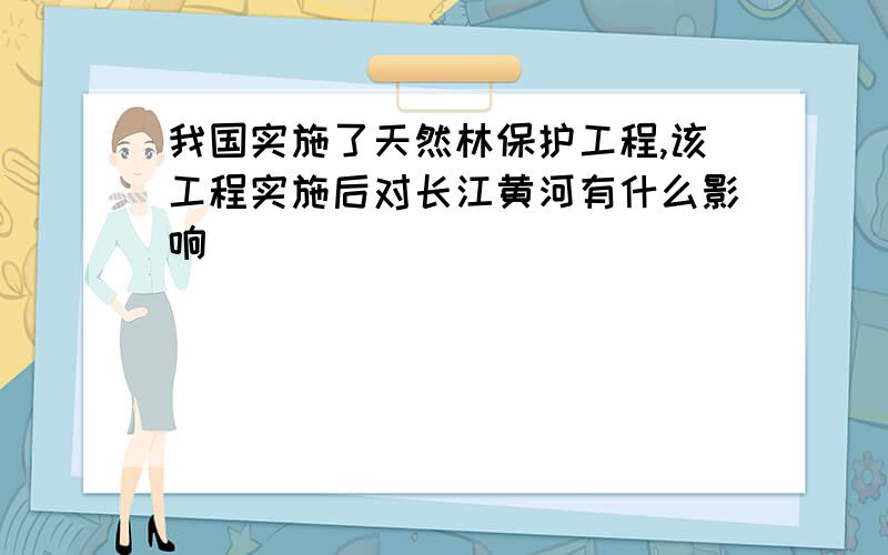 我国实施了天然林保护工程,该工程实施后对长江黄河有什么影响