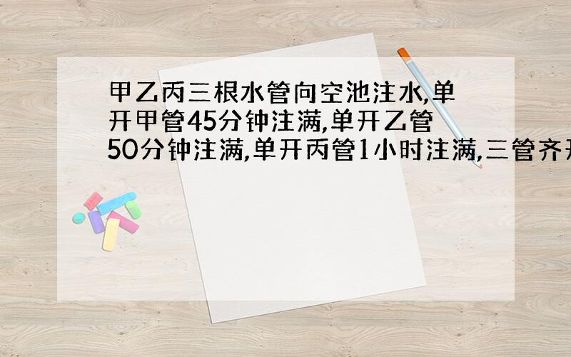 甲乙丙三根水管向空池注水,单开甲管45分钟注满,单开乙管50分钟注满,单开丙管1小时注满,三管齐开5分钟后关闭甲管,再过