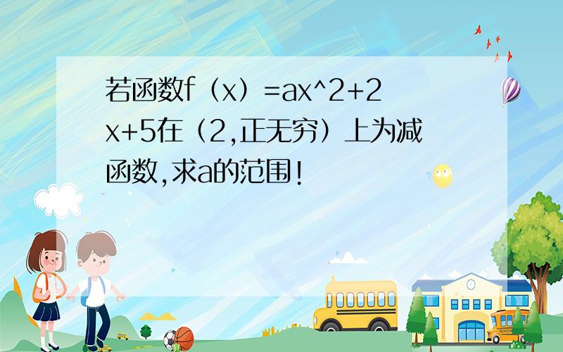 若函数f（x）=ax^2+2x+5在（2,正无穷）上为减函数,求a的范围!