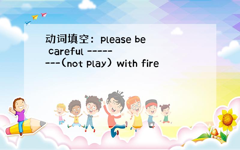 动词填空：please be careful --------(not play) with fire