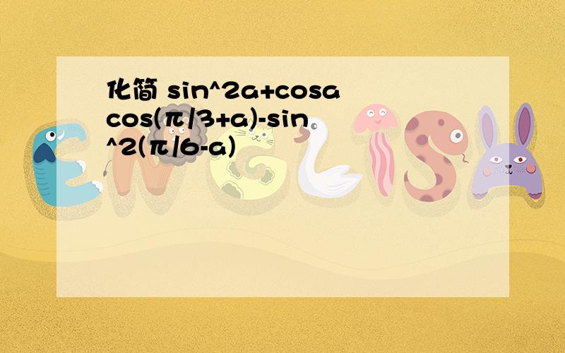 化简 sin^2a+cosacos(π/3+a)-sin^2(π/6-a)