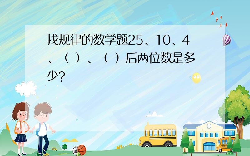 找规律的数学题25、10、4、（ ）、（ ）后两位数是多少?