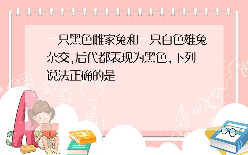 一只黑色雌家兔和一只白色雄兔杂交,后代都表现为黑色,下列说法正确的是