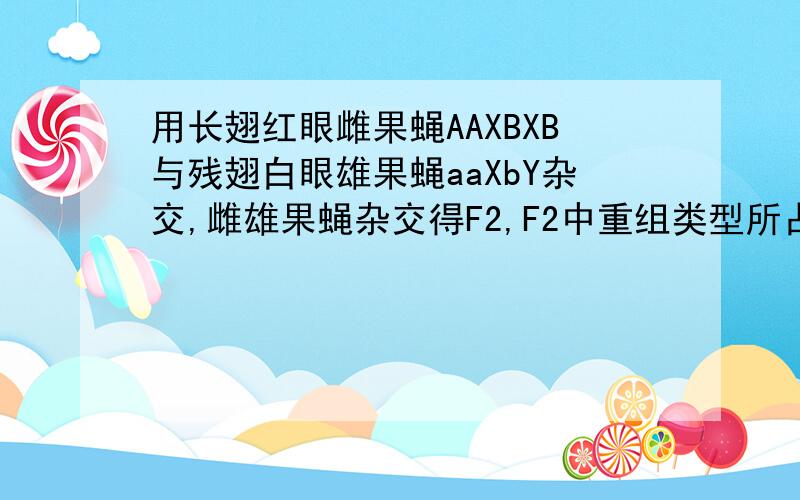 用长翅红眼雌果蝇AAXBXB与残翅白眼雄果蝇aaXbY杂交,雌雄果蝇杂交得F2,F2中重组类型所占比例?