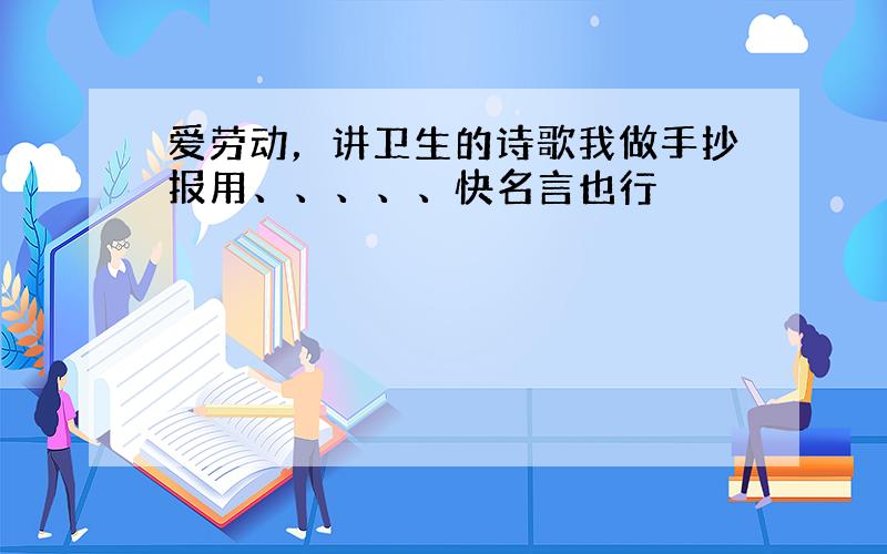 爱劳动，讲卫生的诗歌我做手抄报用、、、、、快名言也行