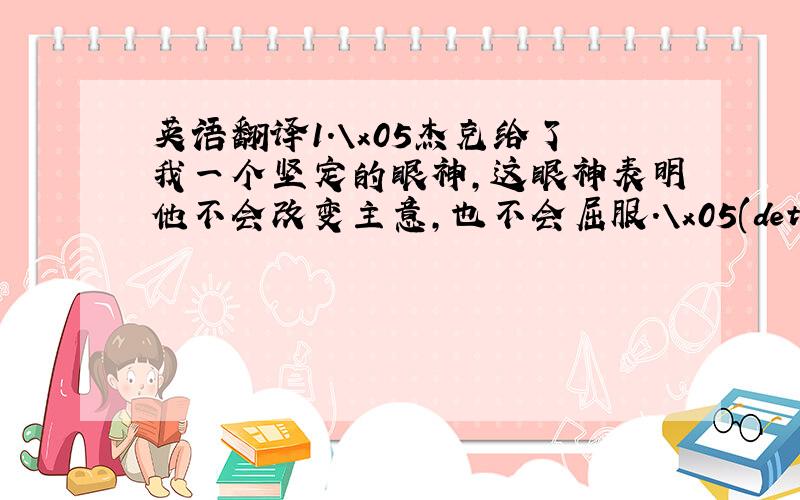 英语翻译1.\x05杰克给了我一个坚定的眼神,这眼神表明他不会改变主意,也不会屈服.\x05(determined,ch