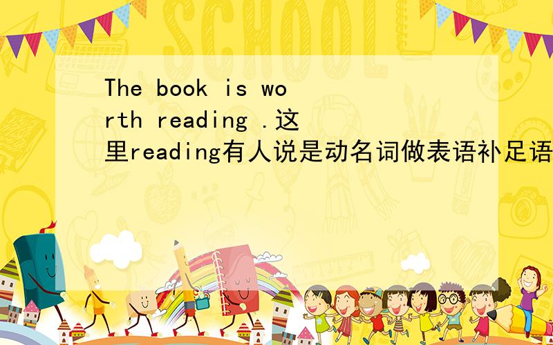 The book is worth reading .这里reading有人说是动名词做表语补足语,对吗?