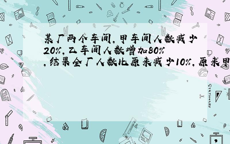 某厂两个车间,甲车间人数减少20%,乙车间人数增加80%,结果全厂人数比原来减少10%,原来甲乙两车间的人数比是多少?