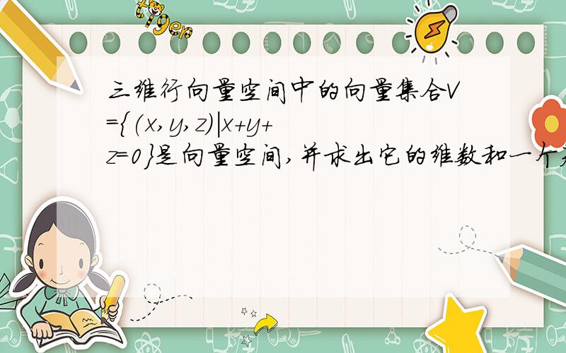 三维行向量空间中的向量集合V={(x,y,z)|x+y+z=0}是向量空间,并求出它的维数和一个基.