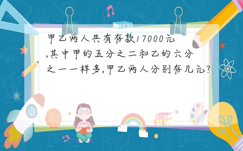 甲乙两人共有存款17000元,其中甲的五分之二和乙的六分之一一样多,甲乙两人分别存几元?