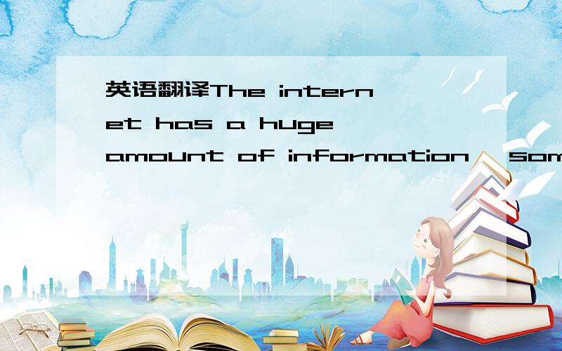 英语翻译The internet has a huge amount of information ,some of w