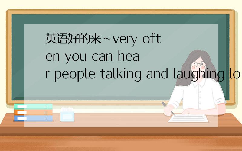 英语好的来~very often you can hear people talking and laughing lo