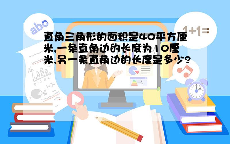 直角三角形的面积是40平方厘米,一条直角边的长度为10厘米,另一条直角边的长度是多少?