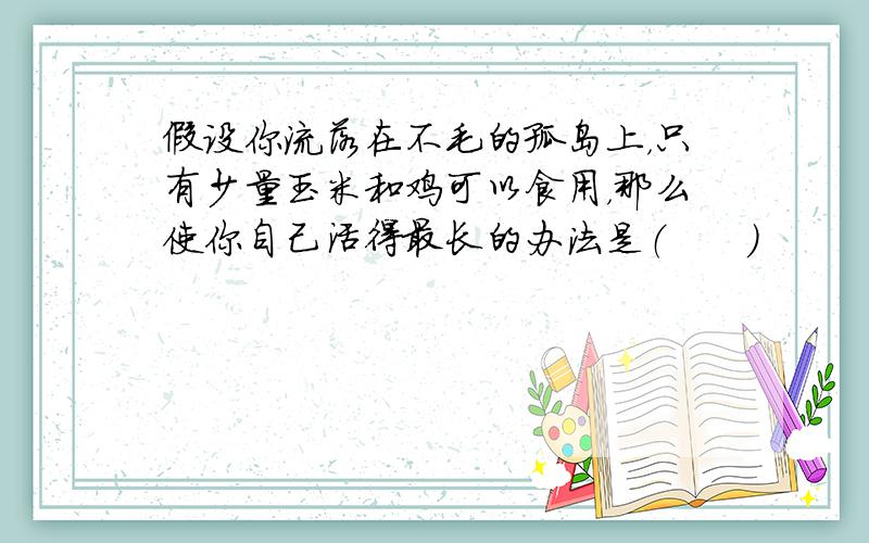 假设你流落在不毛的孤岛上，只有少量玉米和鸡可以食用，那么使你自己活得最长的办法是（　　）