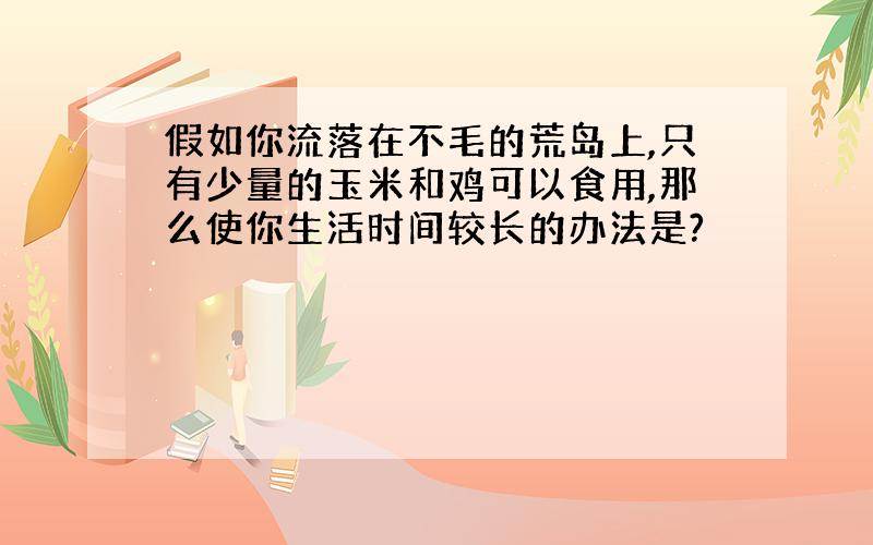 假如你流落在不毛的荒岛上,只有少量的玉米和鸡可以食用,那么使你生活时间较长的办法是?